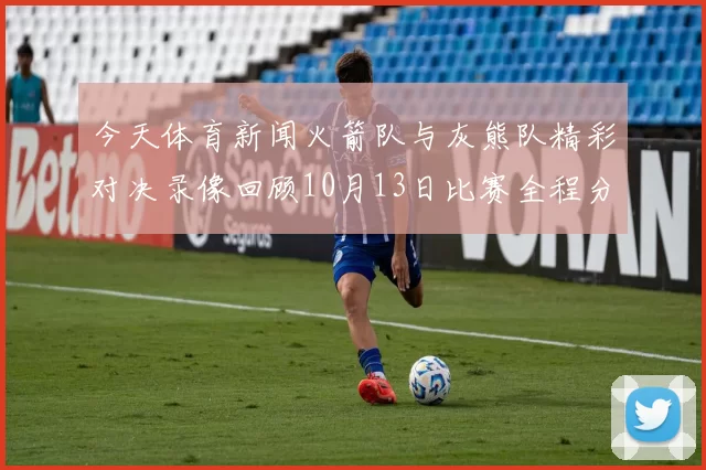 今天体育新闻火箭队与灰熊队精彩对决录像回顾10月13日比赛全程分析与亮点集锦