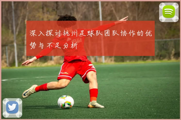 深入探讨杭州足球队团队协作的优势与不足分析