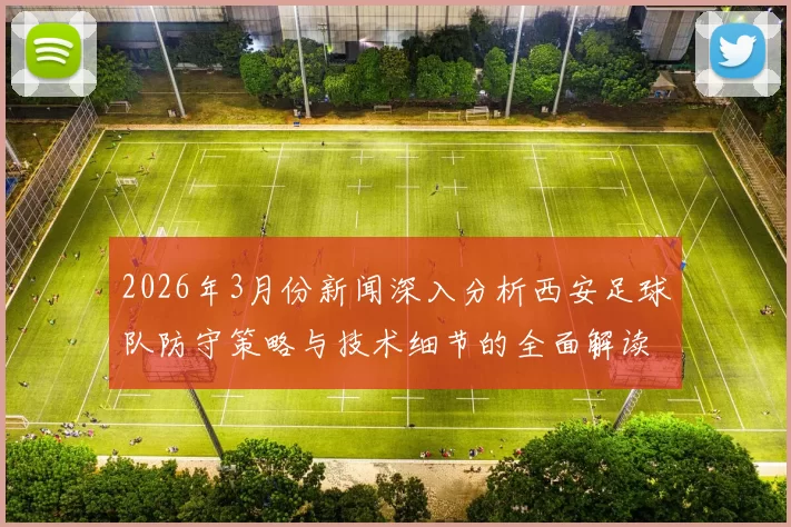 2026年3月份新闻深入分析西安足球队防守策略与技术细节的全面解读