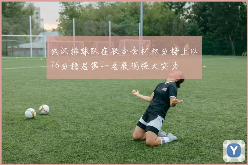 武汉排球队在联合会杯积分榜上以76分稳居第一名展现强大实力